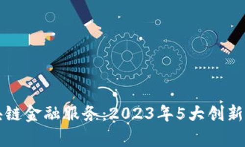 农行区块链金融服务：2023年5大创新案例分析