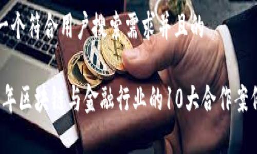 思考一个符合用户搜索需求并且的

2023年区块链与金融行业的10大合作案例分析