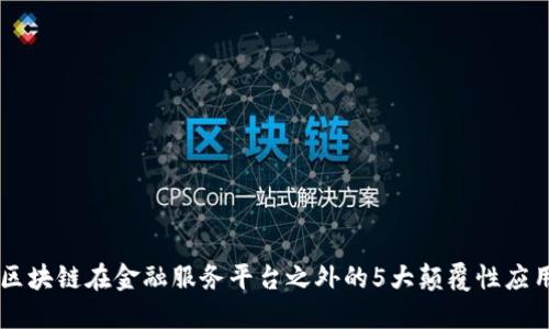 区块链在金融服务平台之外的5大颠覆性应用