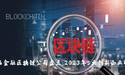 山西金融区块链公司盘点：2023年5大创新企业解析