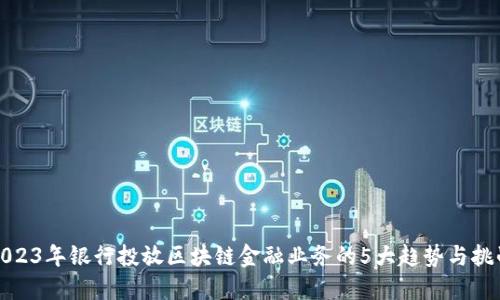 2023年银行投放区块链金融业务的5大趋势与挑战