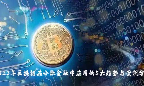 2023年区块链在小微金融中应用的5大趋势与案例分析