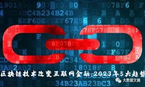 如何区块链技术改变互联网金融：2023年5大趋势分析