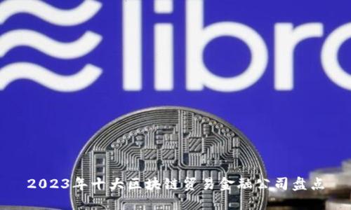 2023年十大区块链贸易金融公司盘点