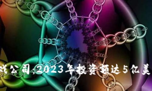 腾讯收购区块链游戏公司：2023年投资额达5亿美元，开启游戏新纪元