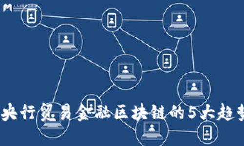 2023年央行贸易金融区块链的5大趋势与影响