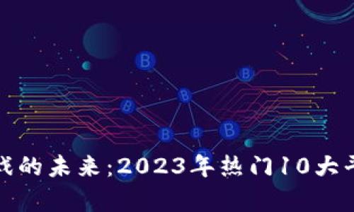 探索区块链游戏的未来：2023年热门10大平台的全面分析