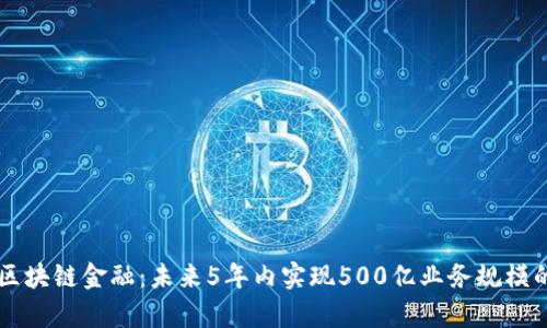 中国工行区块链金融：未来5年内实现500亿业务规模的全景解析
