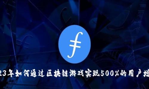 2023年如何通过区块链游戏实现500%的用户增长？