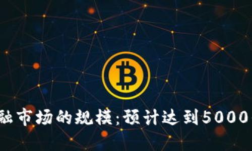 2023年区块链在金融市场的规模：预计达到5000亿美元的潜力与挑战