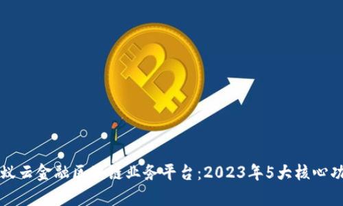 揭秘蚂蚁云金融区块链业务平台：2023年5大核心功能分析