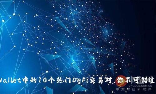 2023年TPWallet中的10个热门DeFi交易对，你不可错过的投资机会