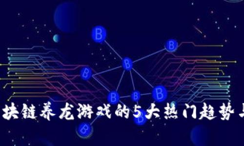 2023年区块链养龙游戏的5大热门趋势与玩法分析