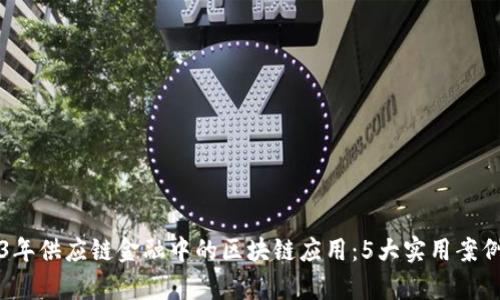2023年供应链金融中的区块链应用：5大实用案例解析