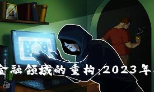 区块链技术在金融领域的重构：2023年5大趋势与影响