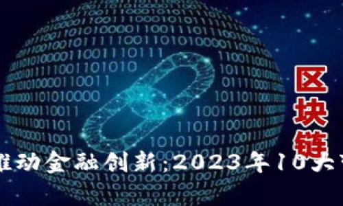 区块链如何推动金融创新：2023年10大变革案例分析