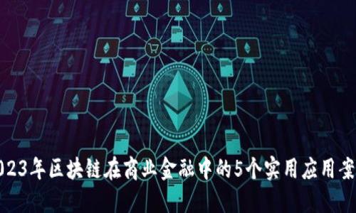 2023年区块链在商业金融中的5个实用应用案例