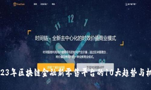 2023年区块链金融新零售平台的10大趋势与机遇