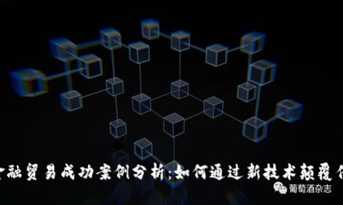 5个区块链金融贸易成功案例分析：如何通过新技术颠覆传统商业模式