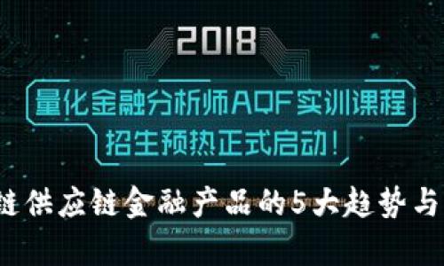 2023年区块链供应链金融产品的5大趋势与应用实例分析