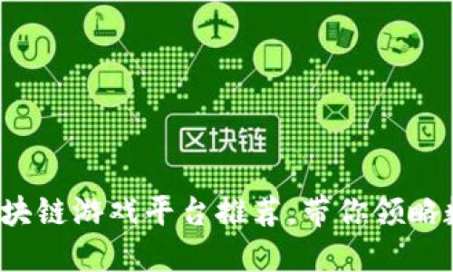 2023年国产十大区块链游戏平台推荐，带你领略数字时代的创新魅力