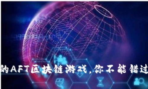 2023年5款最受欢迎的AFT区块链游戏，你不能错过的数字资产投资机会