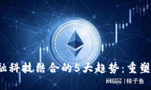 2023年区块链与金融科技结合的5大趋势：重塑传统金融服务的未来