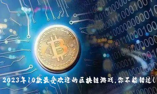 2023年10款最受欢迎的区块链游戏，你不能错过！