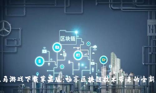 区块链跑马游戏下载苹果版：畅享区块链技术带来的全新游戏体验