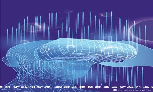 中国区块链金融研究院：推动区块链技术与金融行业深度融合