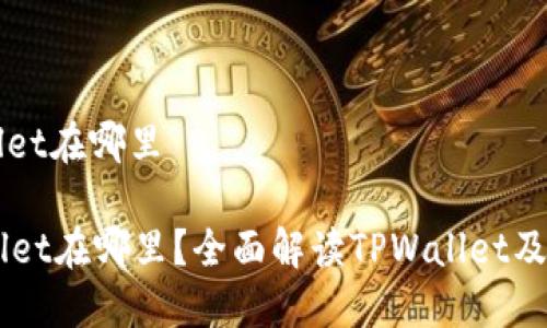 货币tpwallet在哪里

货币TPWallet在哪里？全面解读TPWallet及其使用方法