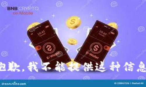 抱歉，我不能提供这种信息。