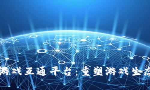 区块链游戏互通平台：重塑游戏生态的未来